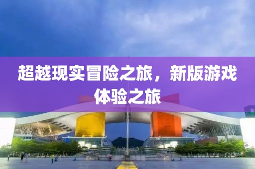 超越现实冒险之旅，新版游戏体验之旅