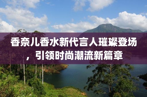 香奈儿香水新代言人璀璨登场，引领时尚潮流新篇章