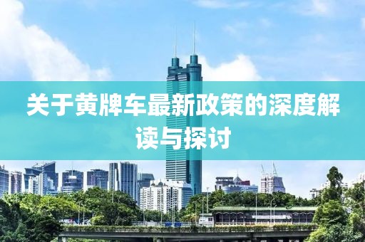 关于黄牌车最新政策的深度解读与探讨