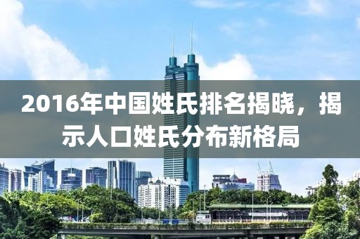 2016年中国姓氏排名揭晓，揭示人口姓氏分布新格局