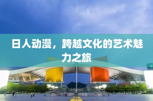 日人动漫，跨越文化的艺术魅力之旅
