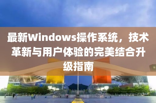 最新Windows操作系统，技术革新与用户体验的完美结合升级指南