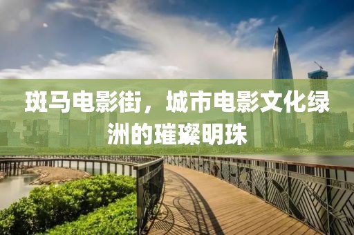 斑马电影街，城市电影文化绿洲的璀璨明珠