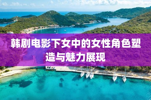 韩剧电影下女中的女性角色塑造与魅力展现