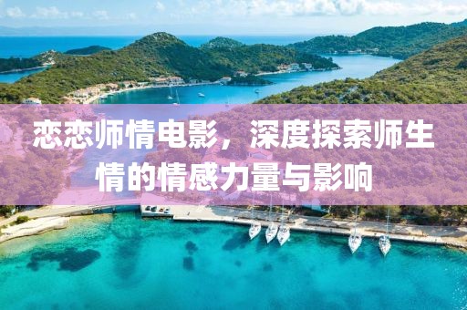 恋恋师情电影，深度探索师生情的情感力量与影响