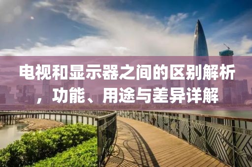 电视和显示器之间的区别解析，功能、用途与差异详解
