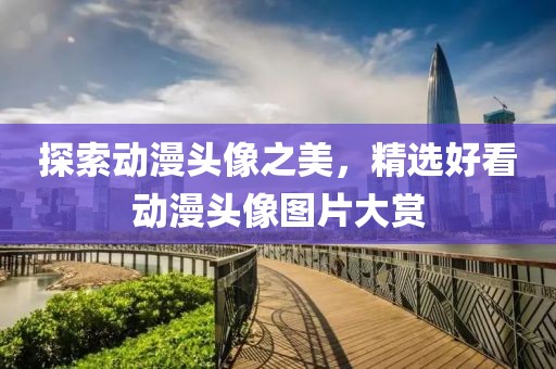 探索动漫头像之美，精选好看动漫头像图片大赏