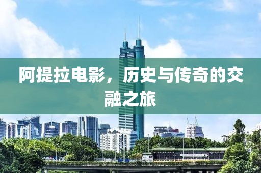 阿提拉电影，历史与传奇的交融之旅