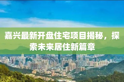嘉兴最新开盘住宅项目揭秘，探索未来居住新篇章