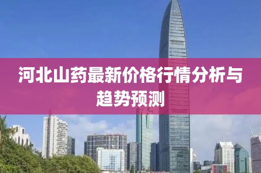 河北山药最新价格行情分析与趋势预测