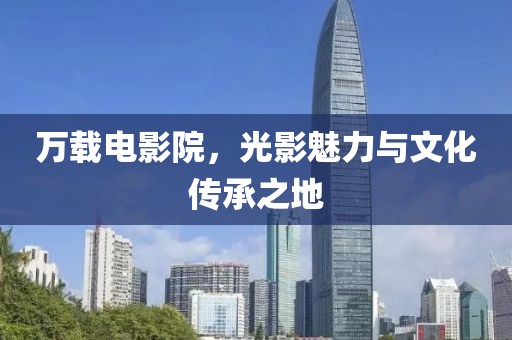 万载电影院，光影魅力与文化传承之地