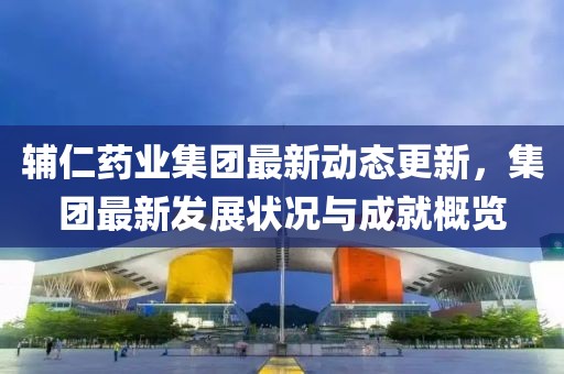 辅仁药业集团最新动态更新，集团最新发展状况与成就概览