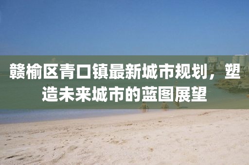 赣榆区青口镇最新城市规划，塑造未来城市的蓝图展望