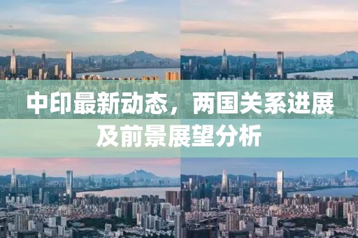 中印最新动态，两国关系进展及前景展望分析