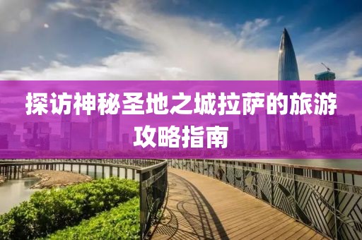 探访神秘圣地之城拉萨的旅游攻略指南
