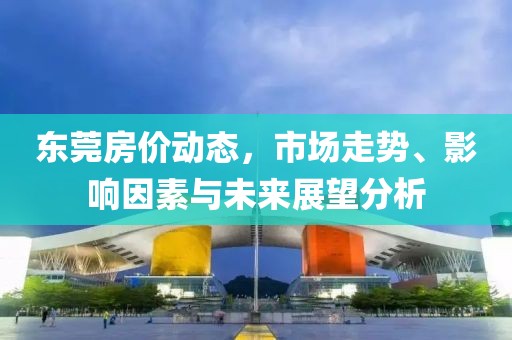 东莞房价动态，市场走势、影响因素与未来展望分析