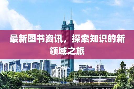 最新图书资讯，探索知识的新领域之旅