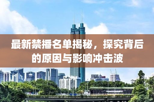 最新禁播名单揭秘，探究背后的原因与影响冲击波
