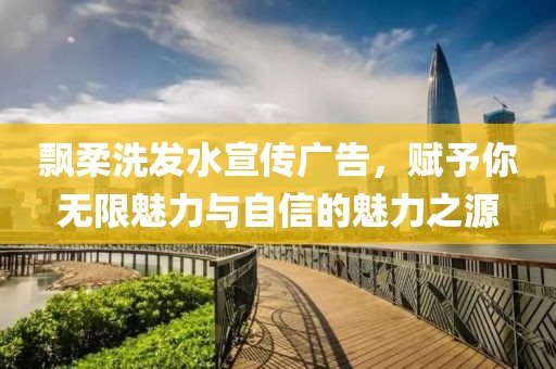 飘柔洗发水宣传广告，赋予你无限魅力与自信的魅力之源