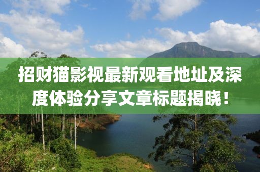 招财猫影视最新观看地址及深度体验分享文章标题揭晓！