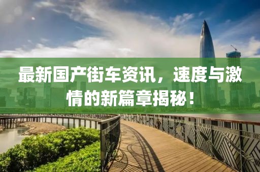 最新国产街车资讯，速度与激情的新篇章揭秘！