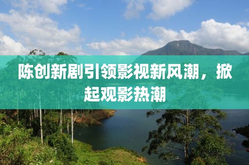 陈创新剧引领影视新风潮，掀起观影热潮