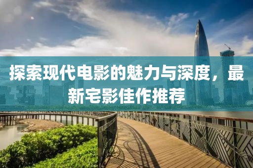 探索现代电影的魅力与深度，最新宅影佳作推荐