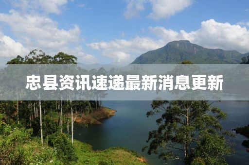 忠县资讯速递最新消息更新