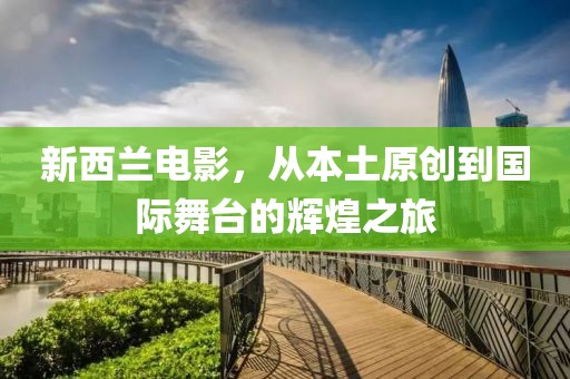 新西兰电影，从本土原创到国际舞台的辉煌之旅