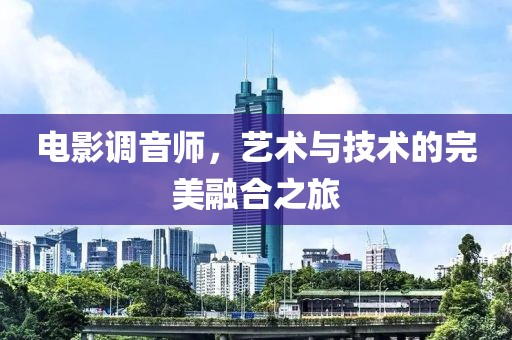 电影调音师，艺术与技术的完美融合之旅