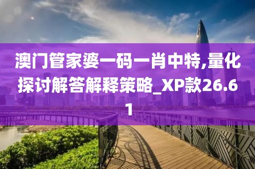 澳门管家婆一码一肖中特,量化探讨解答解释策略_XP款26.61