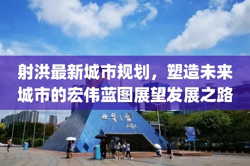 射洪最新城市规划，塑造未来城市的宏伟蓝图展望发展之路