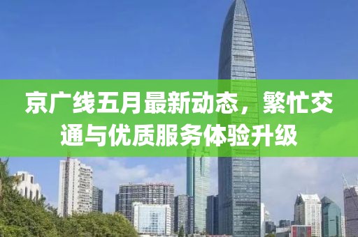 京广线五月最新动态，繁忙交通与优质服务体验升级