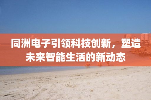 同洲电子引领科技创新，塑造未来智能生活的新动态