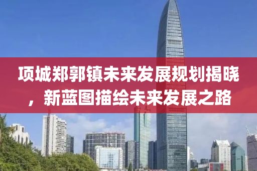 项城郑郭镇未来发展规划揭晓，新蓝图描绘未来发展之路