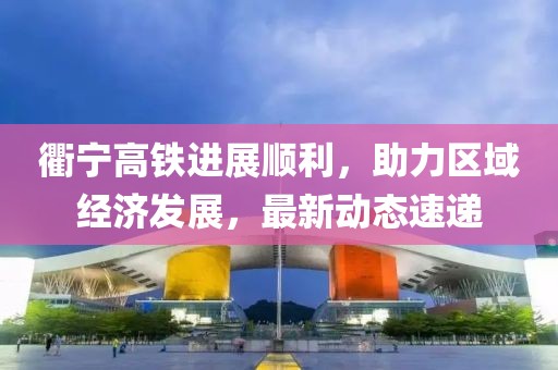 衢宁高铁进展顺利，助力区域经济发展，最新动态速递