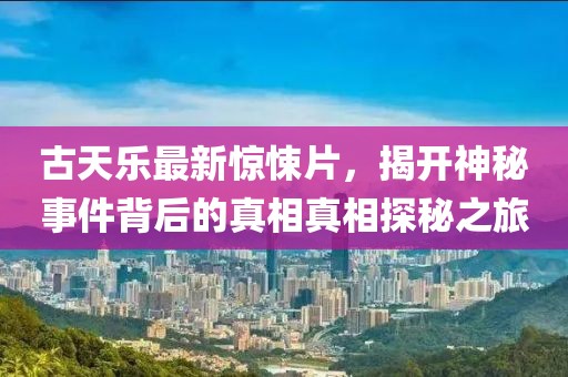 古天乐最新惊悚片，揭开神秘事件背后的真相真相探秘之旅