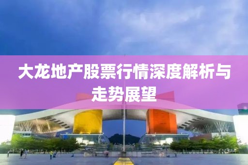 大龙地产股票行情深度解析与走势展望