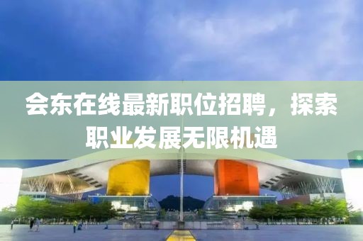 会东在线最新职位招聘，探索职业发展无限机遇