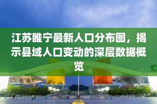 江苏睢宁最新人口分布图，揭示县域人口变动的深层数据概览