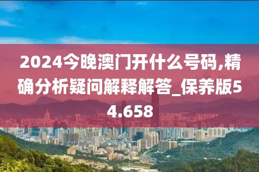 2024今晚澳门开什么号码,精确分析疑问解释解答_保养版54.658