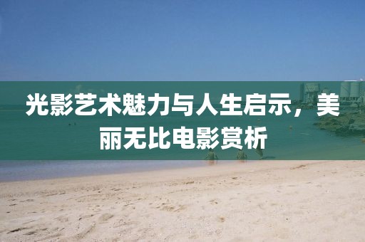 光影艺术魅力与人生启示，美丽无比电影赏析