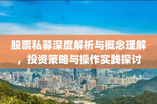 股票私募深度解析与概念理解，投资策略与操作实践探讨