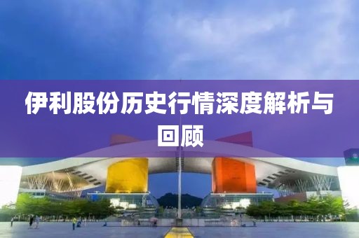 伊利股份历史行情深度解析与回顾