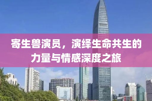 寄生兽演员，演绎生命共生的力量与情感深度之旅