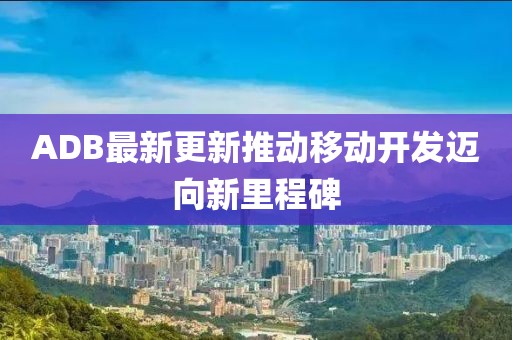 ADB最新更新推动移动开发迈向新里程碑