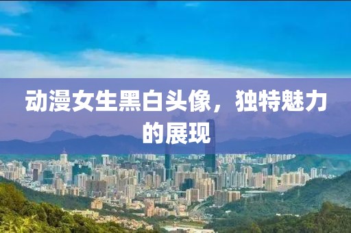 动漫女生黑白头像，独特魅力的展现