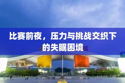 比赛前夜，压力与挑战交织下的失眠困境