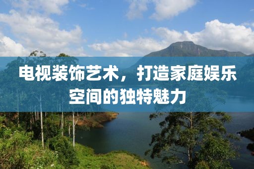 电视装饰艺术，打造家庭娱乐空间的独特魅力