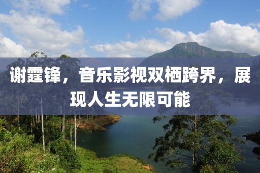 谢霆锋，音乐影视双栖跨界，展现人生无限可能